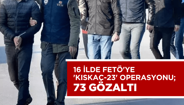 16 ilde FETÖ'ye 'Kıskaç-23' operasyonu; 73 gözaltı
