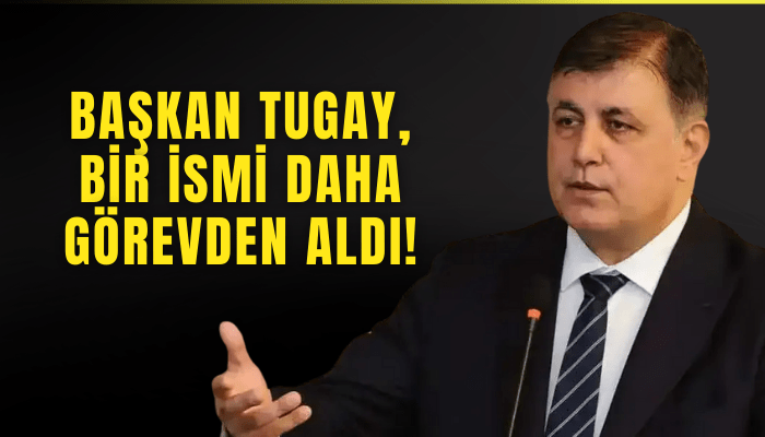 Başkan Tugay, bir ismi daha görevden aldı!