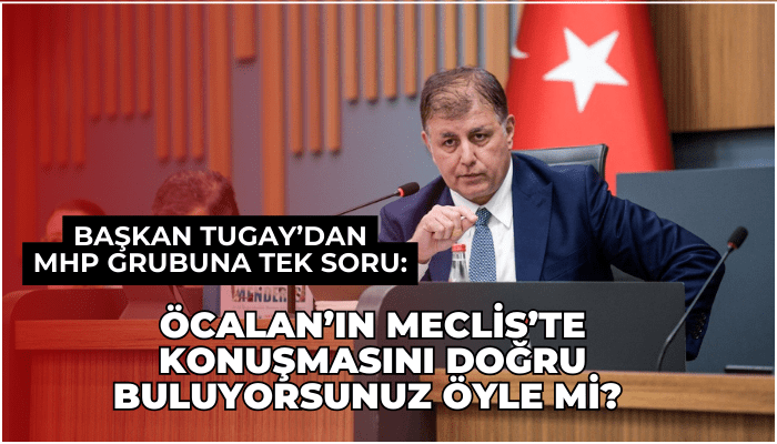 Başkan Tugay’dan MHP grubuna tek soru: Öcalan’ın Meclis’te konuşmasını doğru buluyorsunuz öyle mi? 