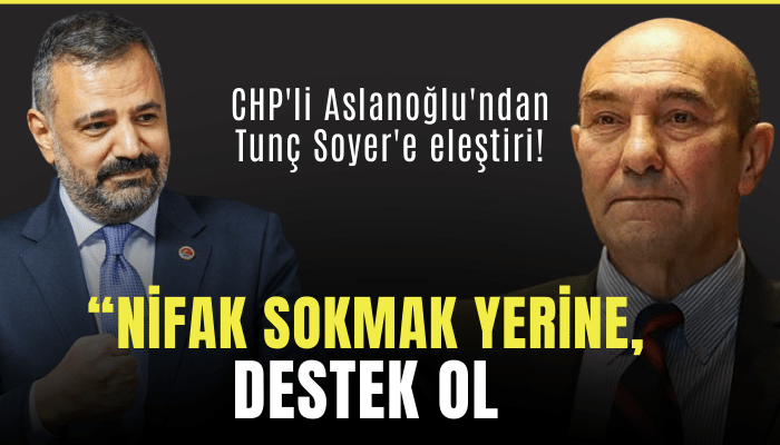 CHP'li Aslanoğlu'ndan Tunç Soyer'e eleştiri: Nifak sokmayalım, destek olalım