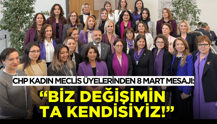 CHP'li Meclis Üyelerinden 8 Mart mesajı: Siyaseti değiştireceğiz, Ve biz, o değişimin ta kendisiyiz!