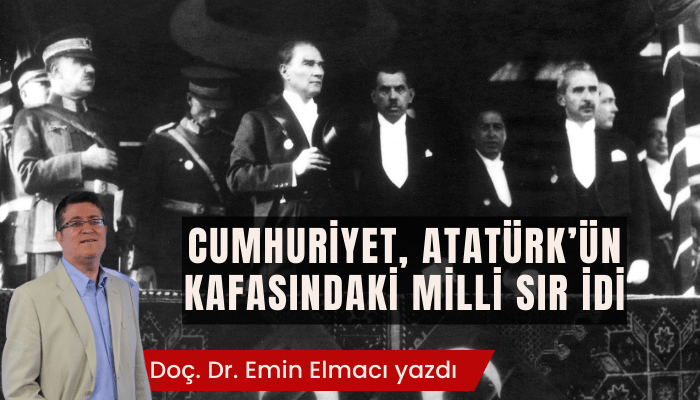 Doç. Dr. Emin Elmacı yazdı: Cumhuriyet, Atatürk’ün kafasındaki milli sır idi