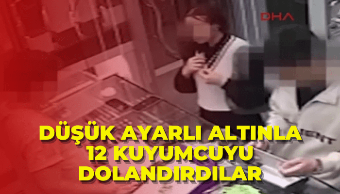 Düşük ayarlı altınla 12 kuyumcuyu dolandırdılar