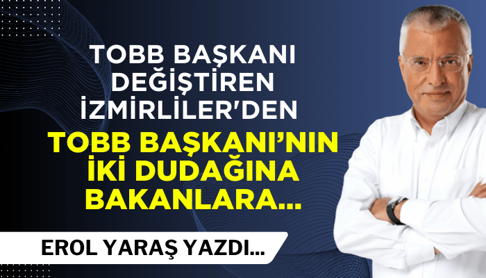 Erol Yaraş: TOBB Başkanı değiştiren İzmirliler'den, TOBB Başkanı’nın iki dudağına bakanlara