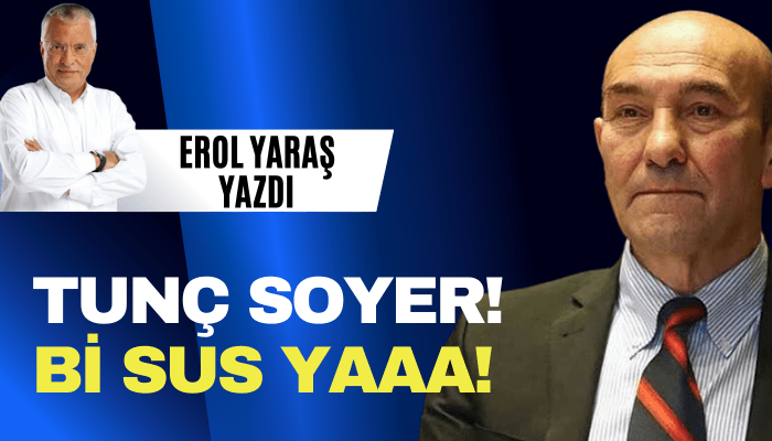 Erol Yaraş yazdı: Tunç Soyer bi sus yaaa!