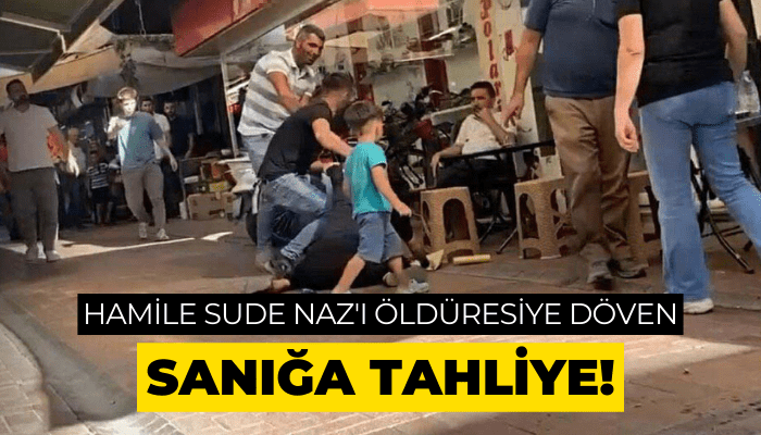 Hamile Sude Naz'ı öldüresiye döven sanığa tahliye