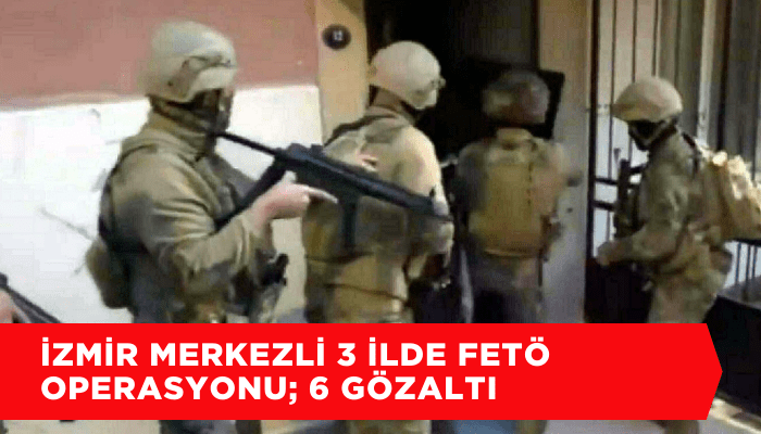 İzmir merkezli 3 ilde FETÖ operasyonu; 6 gözaltı
