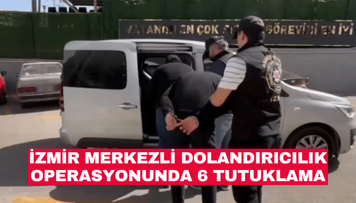 İzmir merkezli dolandırıcılık operasyonunda 6 tutuklama