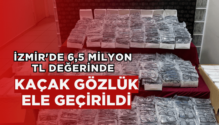 İzmir'de 6,5 milyon TL değerinde kaçak gözlük ele geçirildi