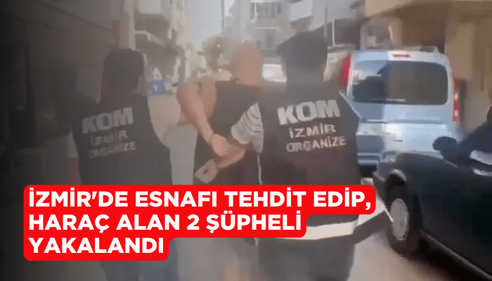 İzmir'de esnafı tehdit edip, haraç alan 2 şüpheli yakalandı