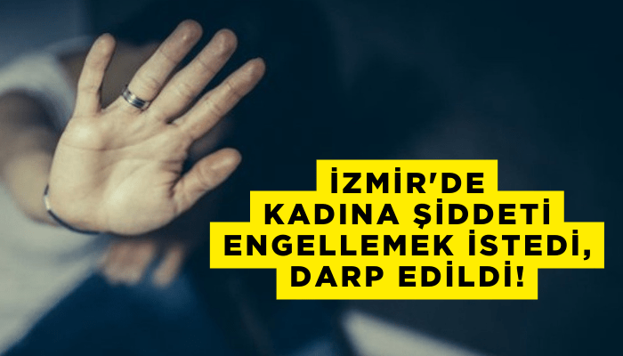 İzmir'de kadına şiddeti engellemek istedi, darp edildi!