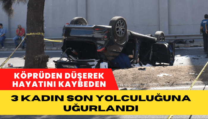 Köprüden düşerek hayatını kaybeden 3 kadın, son yolculuğuna uğurlandı