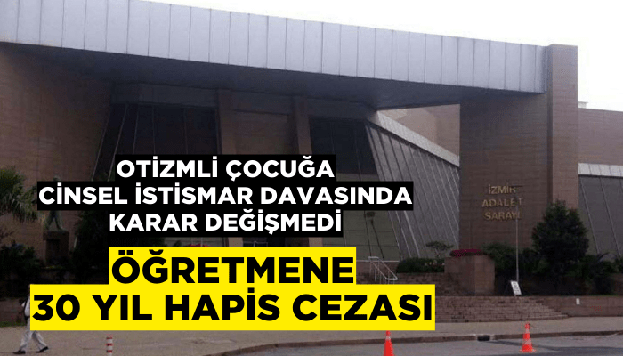 Otizmli çocuğa cinsel istismar davasında 30 yıl hapis cezası değişmedi