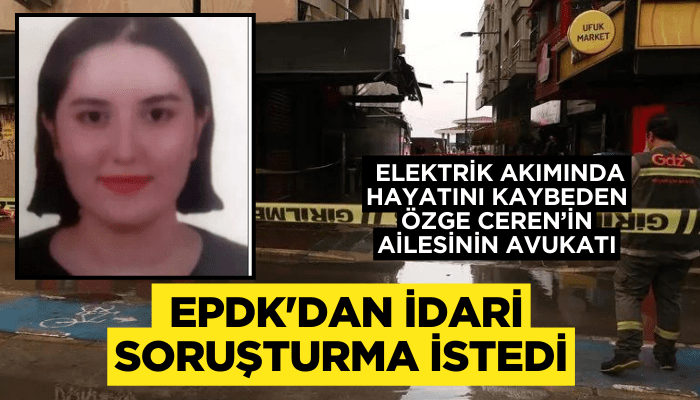 Özge Ceren’in ailesinin avukatı, EPDK'dan idari soruşturma istedi