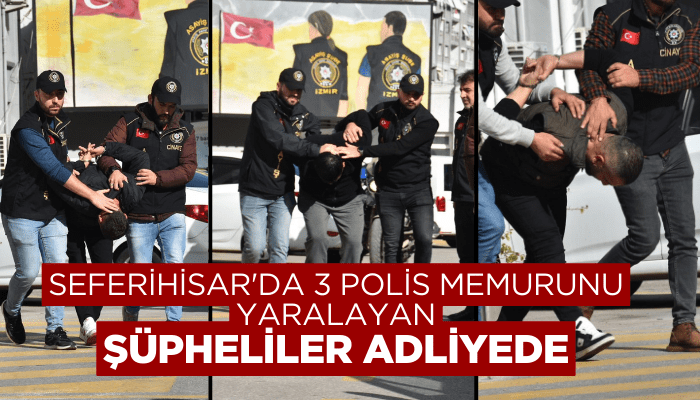 Seferihisar'da 3 polis memurunun yaralandığı olayın şüphelileri adliyede