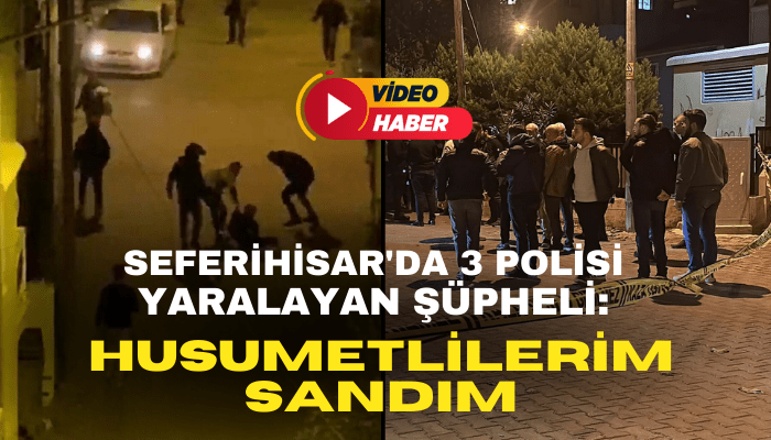 Seferihisar'da 3 polisi yaralayan şüpheli: Husumetlilerim sandım