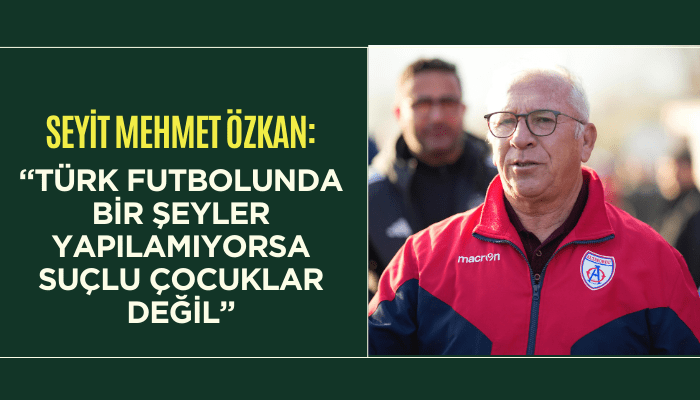 Seyit Mehmet Özkan: Türk futbolunda bir şeyler yapılamıyorsa suçlu çocuklar değil