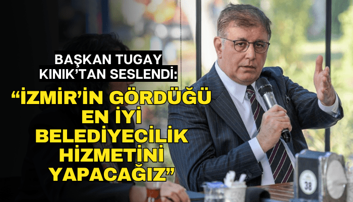 ​Tugay: İzmir’in gördüğü en iyi belediyecilik hizmetini yapacağız