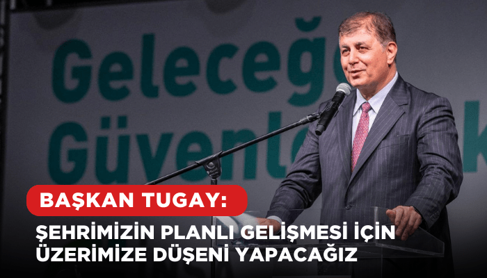 Tugay: Şehrimizin planlı gelişmesi için üzerimize düşeni yapacağız