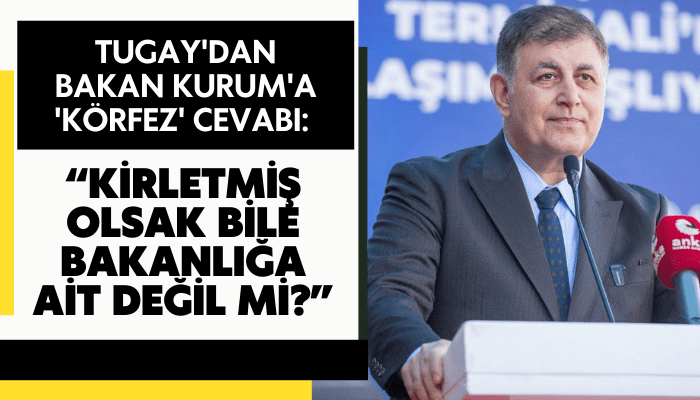 Tugay'dan Bakan Kurum'a 'Körfez' cevabı: Kirletmiş olsak bile bakanlığa ait değil mi?