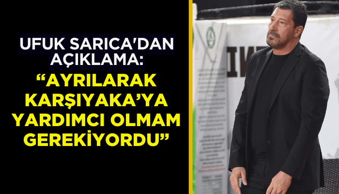 Ufuk Sarıca'dan açıklama: Karşıyaka'ya ayrılarak yardımcı olmam gerekiyordu